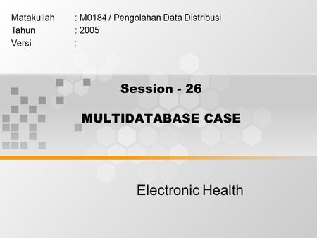 Session - 26 MULTIDATABASE CASE Electronic Health Matakuliah: M0184 / Pengolahan Data Distribusi Tahun: 2005 Versi: