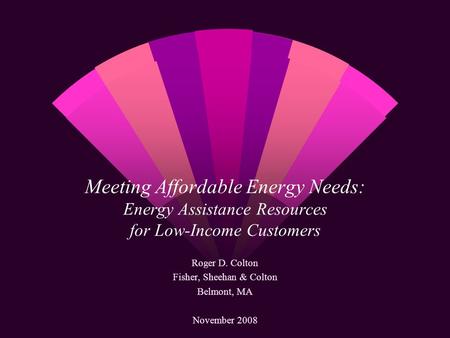 Meeting Affordable Energy Needs: Energy Assistance Resources for Low-Income Customers Roger D. Colton Fisher, Sheehan & Colton Belmont, MA November 2008.