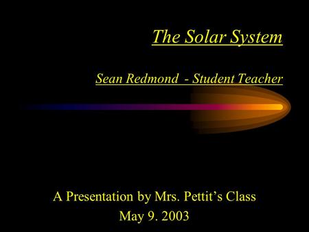 The Solar System Sean Redmond - Student Teacher A Presentation by Mrs. Pettit’s Class May 9. 2003.