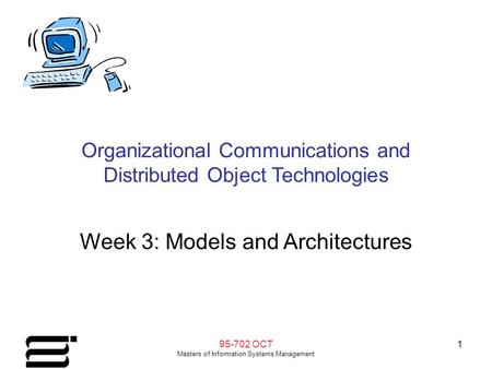 95-702 OCT Masters of Information Systems Management 1 Organizational Communications and Distributed Object Technologies Week 3: Models and Architectures.