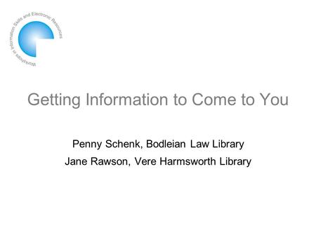 Getting Information to Come to You Penny Schenk, Bodleian Law Library Jane Rawson, Vere Harmsworth Library.