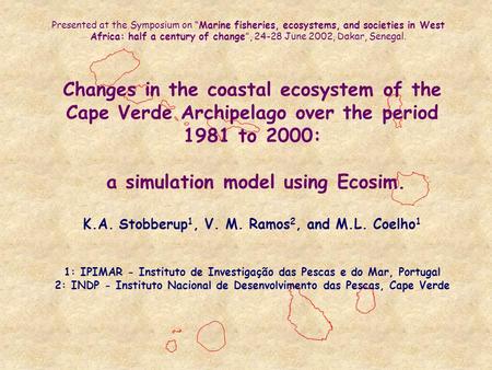 Changes in the coastal ecosystem of the Cape Verde Archipelago over the period 1981 to 2000: a simulation model using Ecosim. K.A. Stobberup 1, V. M. Ramos.