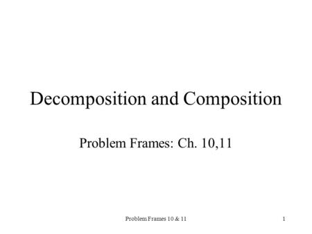 Problem Frames 10 & 111 Decomposition and Composition Problem Frames: Ch. 10,11.