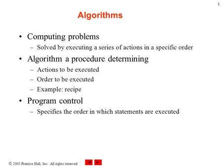  2003 Prentice Hall, Inc. All rights reserved. 1 Algorithms Computing problems –Solved by executing a series of actions in a specific order Algorithm.