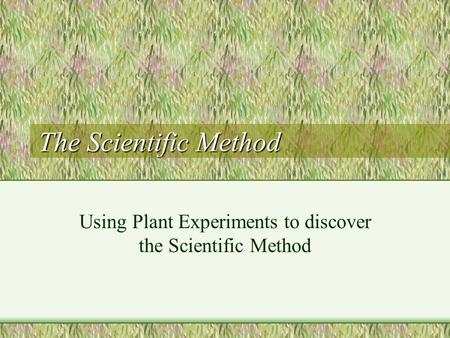 The Scientific Method Using Plant Experiments to discover the Scientific Method.