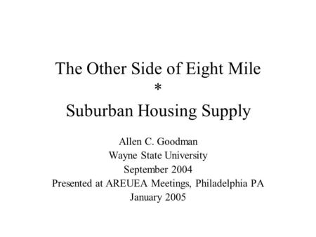 The Other Side of Eight Mile * Suburban Housing Supply Allen C. Goodman Wayne State University September 2004 Presented at AREUEA Meetings, Philadelphia.