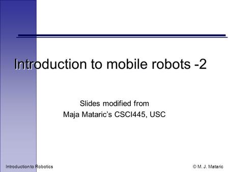 Introduction to Robotics © M. J. Mataric Introduction to mobile robots -2 Slides modified from Maja Mataric’s CSCI445, USC.