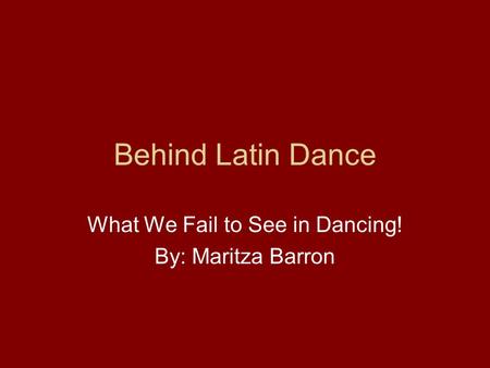 Behind Latin Dance What We Fail to See in Dancing! By: Maritza Barron.
