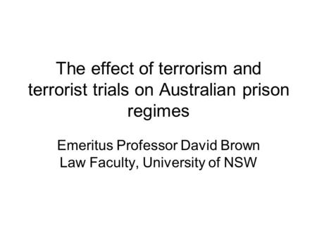 The effect of terrorism and terrorist trials on Australian prison regimes Emeritus Professor David Brown Law Faculty, University of NSW.