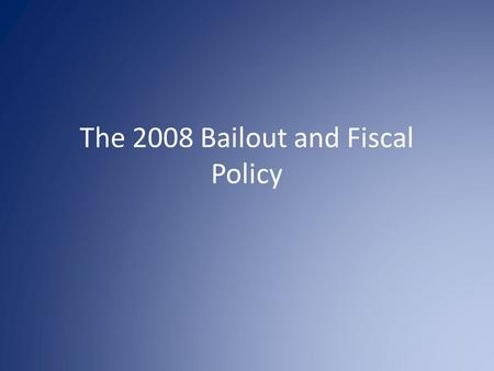 The 2008 Bailout and Fiscal Policy. Remember Business Cycles – We were in recession 07 --08 --09--10.