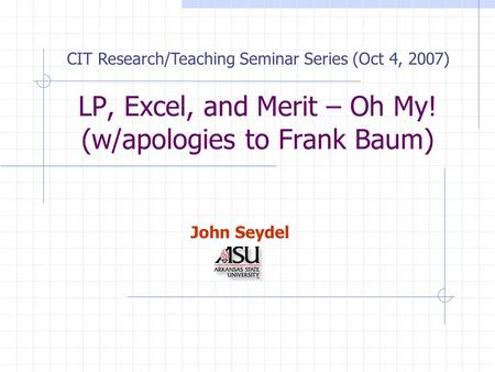 LP, Excel, and Merit – Oh My! (w/apologies to Frank Baum) CIT Research/Teaching Seminar Series (Oct 4, 2007) John Seydel.