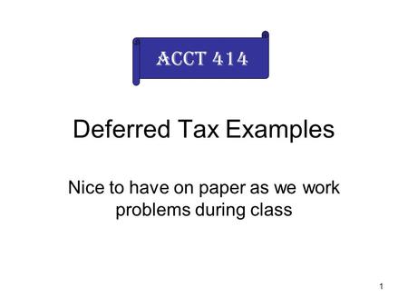 1 Deferred Tax Examples Nice to have on paper as we work problems during class Acct 414.