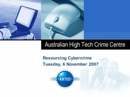 Australian High Tech Crime Centre Resourcing Cybercrime Tuesday, 6 November 2007.