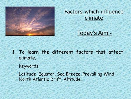 Factors which influence climate Today’s Aim - 1.To learn the different factors that affect climate. Keywords Latitude, Equator, Sea Breeze, Prevailing.