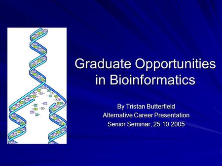 Graduate Opportunities in Bioinformatics By Tristan Butterfield Alternative Career Presentation Senior Seminar, 25.10.2005.