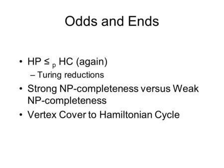 Odds and Ends HP ≤ p HC (again) –Turing reductions Strong NP-completeness versus Weak NP-completeness Vertex Cover to Hamiltonian Cycle.
