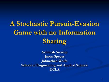 1 A Stochastic Pursuit-Evasion Game with no Information Sharing Ashitosh Swarup Jason Speyer Johnathan Wolfe School of Engineering and Applied Science.