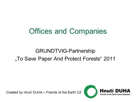Offices and Companies GRUNDTVIG-Partnership „To Save Paper And Protect Forests“ 2011 Created by Hnutí DUHA – Friends of the Earth CZ.