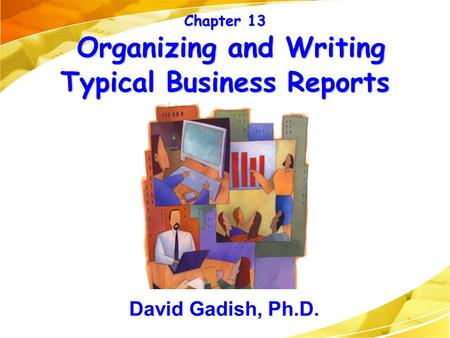 Chapter 13 Organizing and Writing Typical Business Reports David Gadish, Ph.D.