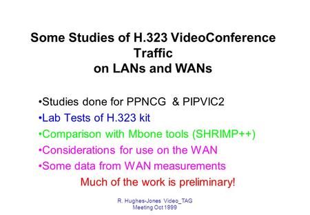 R. Hughes-Jones Video_TAG Meeting Oct 1999 Some Studies of H.323 VideoConference Traffic on LANs and WANs Studies done for PPNCG & PIPVIC2 Lab Tests of.