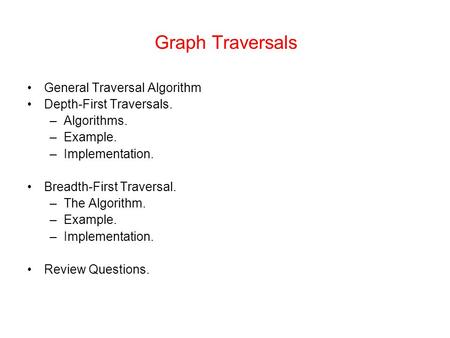 Graph Traversals General Traversal Algorithm Depth-First Traversals. –Algorithms. –Example. –Implementation. Breadth-First Traversal. –The Algorithm. –Example.