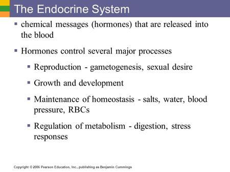 The Endocrine System chemical messages (hormones) that are released into the blood Hormones control several major processes Reproduction - gametogenesis,