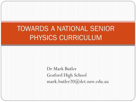 Dr Mark Butler Gosford High School TOWARDS A NATIONAL SENIOR PHYSICS CURRICULUM.