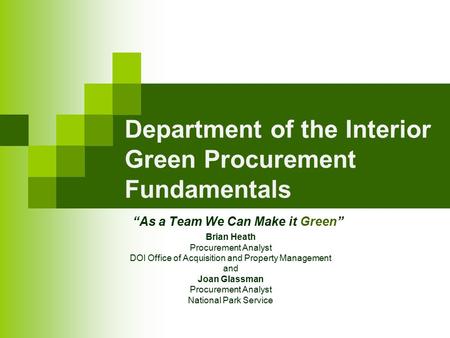 “As a Team We Can Make it Green” Department of the Interior Green Procurement Fundamentals Brian Heath Procurement Analyst DOI Office of Acquisition and.