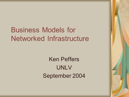 Business Models for Networked Infrastructure Ken Peffers UNLV September 2004.