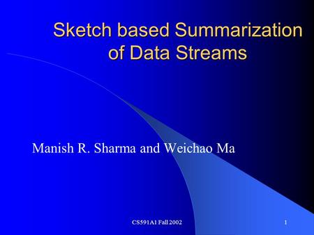 CS591A1 Fall 20021 Sketch based Summarization of Data Streams Manish R. Sharma and Weichao Ma.