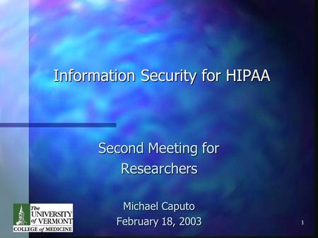 1 Information Security for HIPAA Second Meeting for Researchers Michael Caputo February 18, 2003.