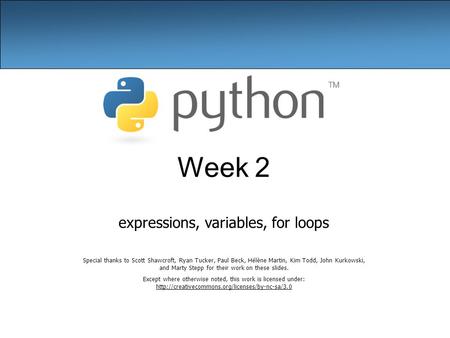 Week 2 expressions, variables, for loops Special thanks to Scott Shawcroft, Ryan Tucker, Paul Beck, Hélène Martin, Kim Todd, John Kurkowski, and Marty.