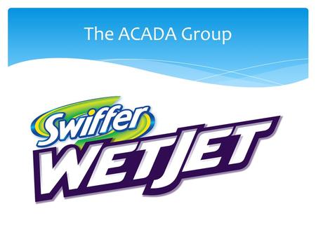 The ACADA Group.  Swiffer is a Procter & Gamble brand and is already in over 40 million households and holds a 75% share of the quick clean market 