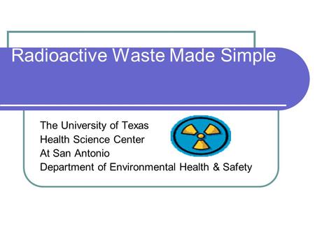 Radioactive Waste Made Simple The University of Texas Health Science Center At San Antonio Department of Environmental Health & Safety.
