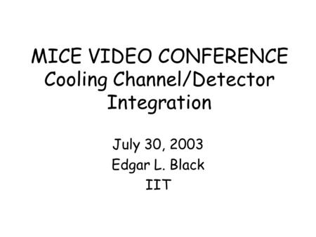 MICE VIDEO CONFERENCE Cooling Channel/Detector Integration July 30, 2003 Edgar L. Black IIT.