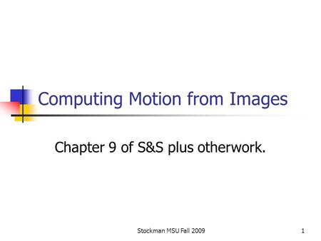 Stockman MSU Fall 20091 Computing Motion from Images Chapter 9 of S&S plus otherwork.