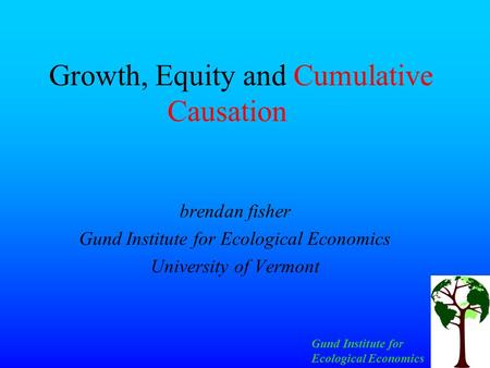 Gund Institute for Ecological Economics Growth, Equity and Cumulative Causation brendan fisher Gund Institute for Ecological Economics University of Vermont.