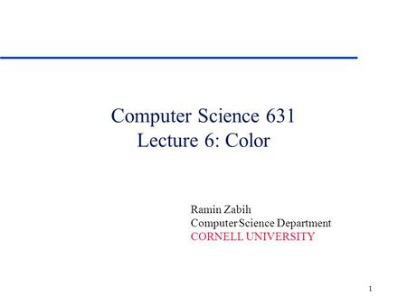 1 Computer Science 631 Lecture 6: Color Ramin Zabih Computer Science Department CORNELL UNIVERSITY.