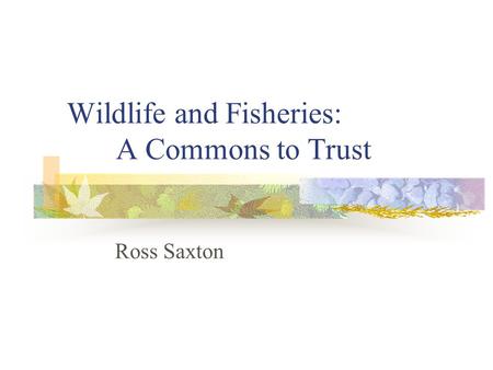 Wildlife and Fisheries: A Commons to Trust Ross Saxton.