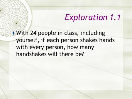 Exploration 1.1 With 24 people in class, including yourself, if each person shakes hands with every person, how many handshakes will there be?