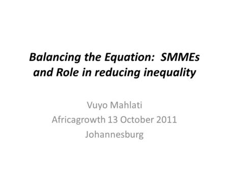 Balancing the Equation: SMMEs and Role in reducing inequality Vuyo Mahlati Africagrowth 13 October 2011 Johannesburg.