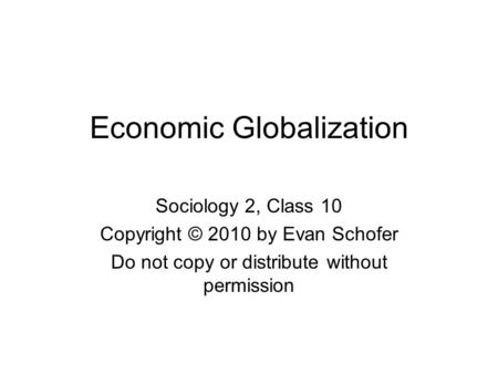 Economic Globalization Sociology 2, Class 10 Copyright © 2010 by Evan Schofer Do not copy or distribute without permission.