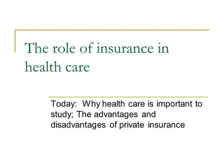 The role of insurance in health care Today: Why health care is important to study; The advantages and disadvantages of private insurance.