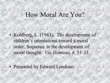 How Moral Are You? Kohlberg, L. (1963). The development of children’s orientations toward a moral order: Sequence in the development of moral thought.