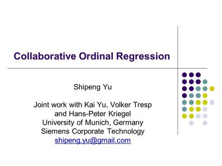 Collaborative Ordinal Regression Shipeng Yu Joint work with Kai Yu, Volker Tresp and Hans-Peter Kriegel University of Munich, Germany Siemens Corporate.