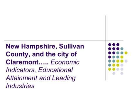 New Hampshire, Sullivan County, and the city of Claremont….. Economic Indicators, Educational Attainment and Leading Industries.