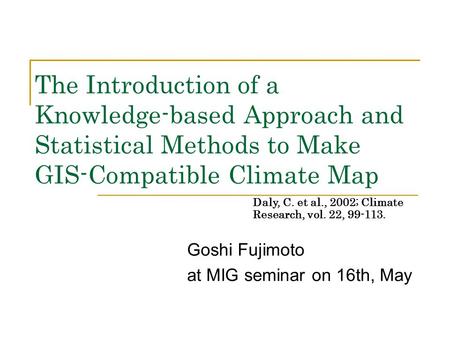 The Introduction of a Knowledge-based Approach and Statistical Methods to Make GIS-Compatible Climate Map Goshi Fujimoto at MIG seminar on 16th, May Daly,