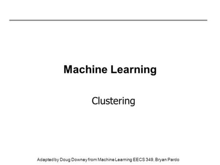Adapted by Doug Downey from Machine Learning EECS 349, Bryan Pardo Machine Learning Clustering.