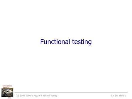 (c) 2007 Mauro Pezzè & Michal Young Ch 10, slide 1 Functional testing.