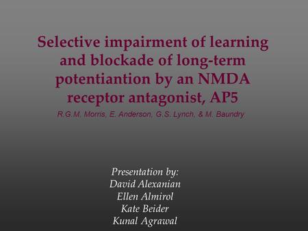 Selective impairment of learning and blockade of long-term potentiantion by an NMDA receptor antagonist, AP5 Presentation by: David Alexanian Ellen Almirol.